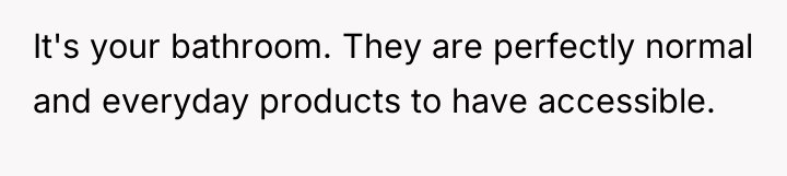It's your bathroom. They are perfectly normal and everyday products...