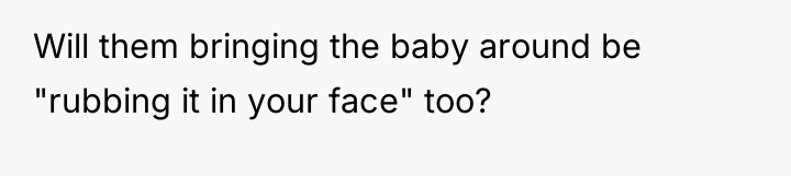 Will them bringing the baby around be "rubbing it in...