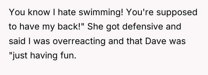 You know I hate swimming! You're supposed to have my...