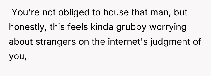  You're not obliged to house that man, but honestly,...