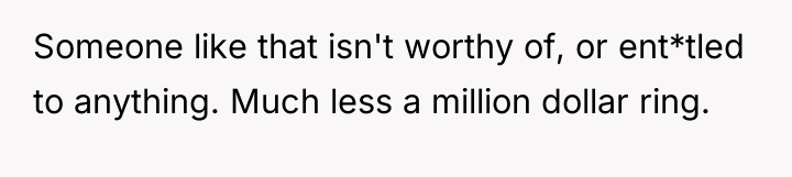 Someone like that isn't worthy of, or ent*tled to anything....