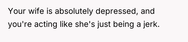 Your wife is absolutely depressed, and you're acting like she's...