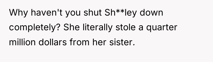 Why haven't you shut Sh**ley down completely? She literally stole...