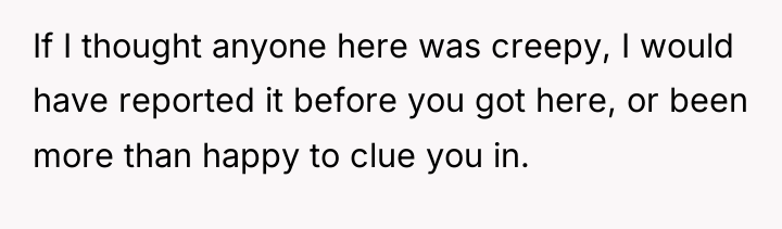 If I thought anyone here was creepy, I would have...