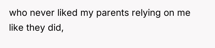 who never liked my parents relying on me like they...