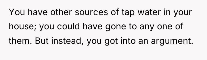 You have other sources of tap water in your house;...