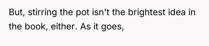 But, stirring the pot isn't the brightest idea in the...