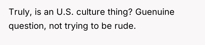 Truly, is an U.S. culture thing? Guenuine question, not trying...