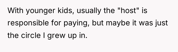 With younger kids, usually the "host" is responsible for paying,...