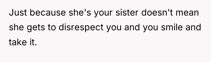 Just because she's your sister doesn't mean she gets to...