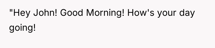 "Hey John! Good Morning! How's your day going!