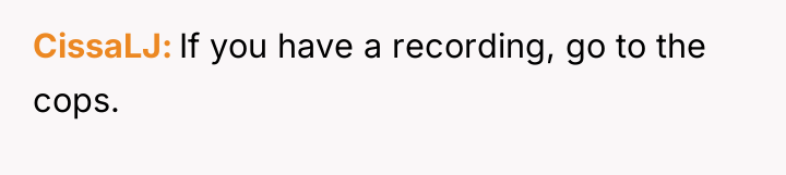CissaLJ If you have a recording, go to the cops.