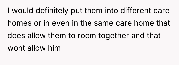 I would definitely put them into different care homes or...