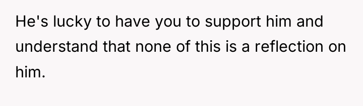 He's lucky to have you to support him and understand...