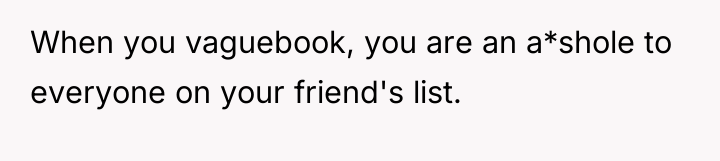 When you vaguebook, you are an a*shole to everyone on...