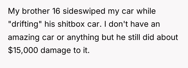 My brother 16 sideswiped my car while "drifting" his shitbox...