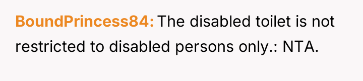BoundPrincess84 The disabled toilet is not restricted to disabled persons...
