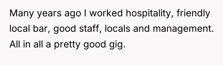 Many years ago I worked hospitality, friendly local bar, good...