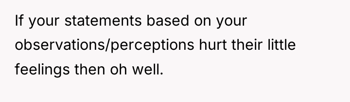 If your statements based on your observations/perceptions hurt their little...
