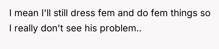 I mean I'll still dress fem and do fem things...