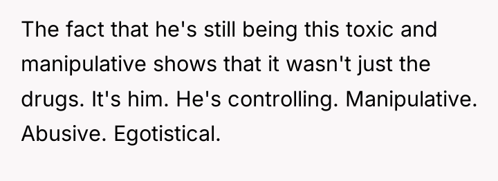 The fact that he's still being this toxic and manipulative...