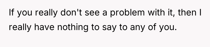 If you really don't see a problem with it, then...