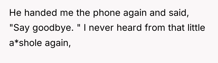 He handed me the phone again and said, "Say goodbye....