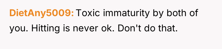 DietAny5009 Toxic immaturity by both of you. Hitting is never...