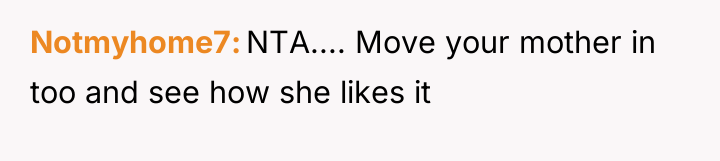 Notmyhome7 NTA.... Move your mother in too and see how...