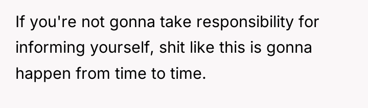 If you're not gonna take responsibility for informing yourself, shit...