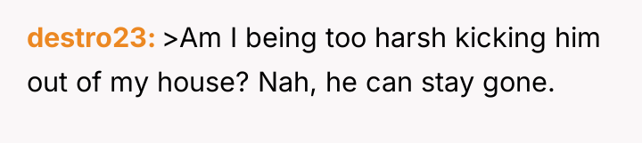 destro23 >Am I being too harsh kicking him out of...