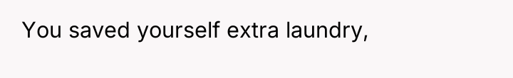 You saved yourself extra laundry,