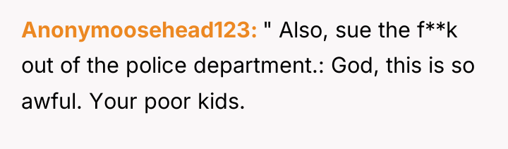 Anonymoosehead123 " Also, sue the f**k out of the police...