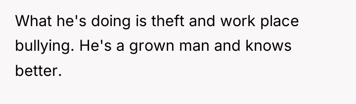 What he's doing is theft and work place bullying. He's...