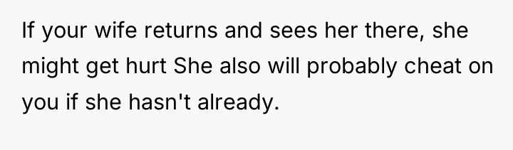 If your wife returns and sees her there, she might...