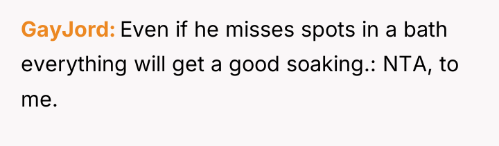 GayJord Even if he misses spots in a bath everything...
