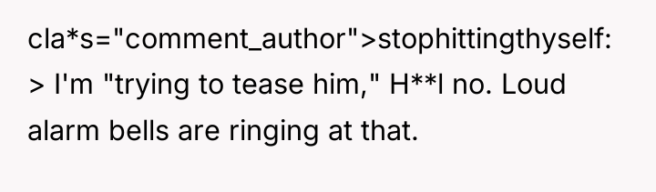 cla*s="comment_author">stophittingthyself: > I'm "trying to tease him," H**l no. Loud...