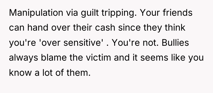 Manipulation via guilt tripping. Your friends can hand over their...
