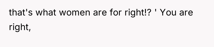 that's what women are for right!? ' You are right,