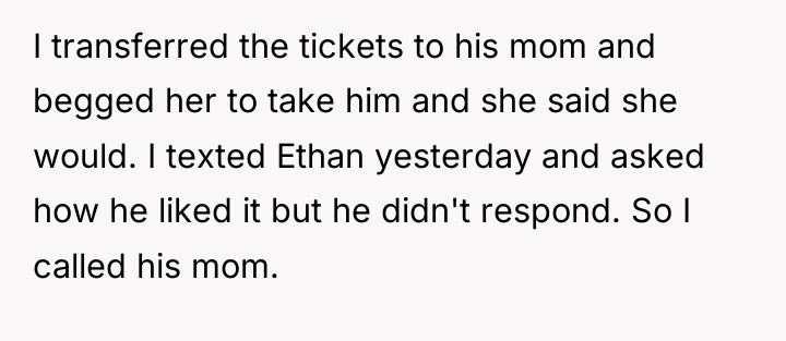 I transferred the tickets to his mom and begged her...