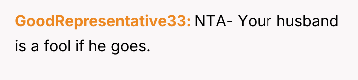 GoodRepresentative33 NTA- Your husband is a fool if he goes.