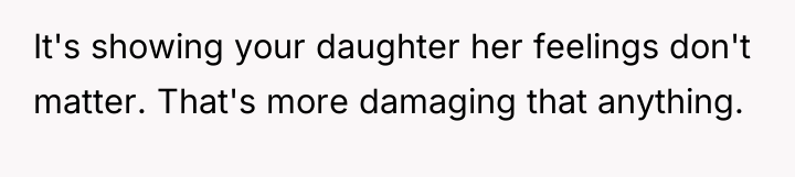 It's showing your daughter her feelings don't matter. That's more...