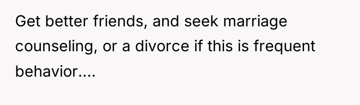 Get better friends, and seek marriage counseling, or a divorce...