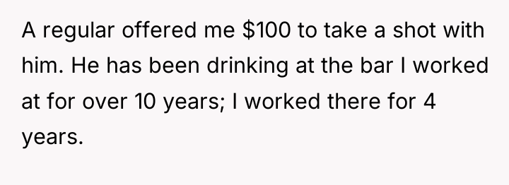 A regular offered me $100 to take a shot with...
