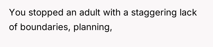You stopped an adult with a staggering lack of boundaries,...