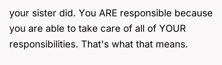 your sister did. You ARE responsible because you are able...