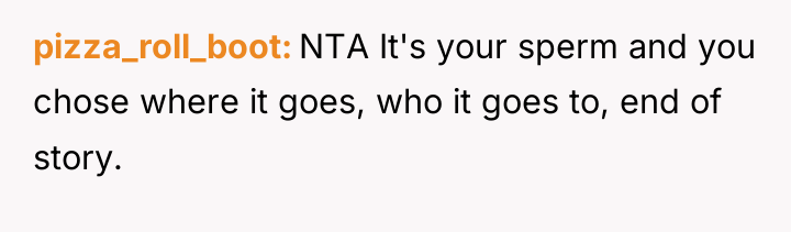 pizza_roll_boot NTA It's your sperm and you chose where it...