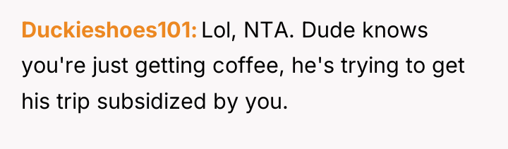 Duckieshoes101 Lol, NTA. Dude knows you're just getting coffee, he's...