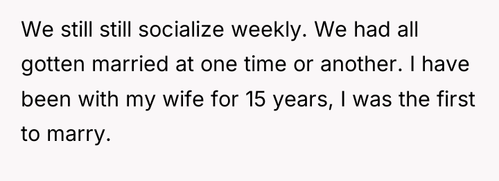 We still still socialize weekly. We had all gotten married...