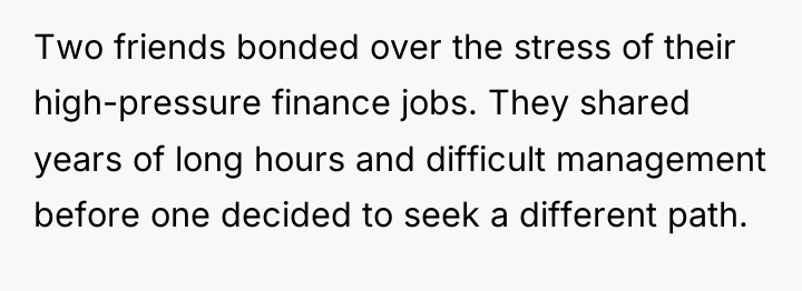 Two friends bonded over the stress of their high-pressure finance...